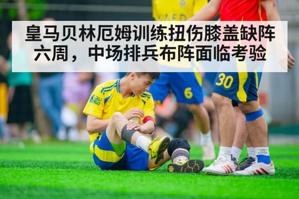 皇马贝林厄姆训练扭伤膝盖缺阵六周，中场排兵布阵面临考验