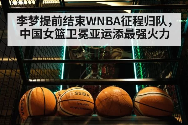 李梦提前结束WNBA征程归队，中国女篮卫冕亚运添最强火力