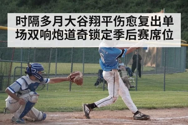 时隔多月大谷翔平伤愈复出单场双响炮道奇锁定季后赛席位