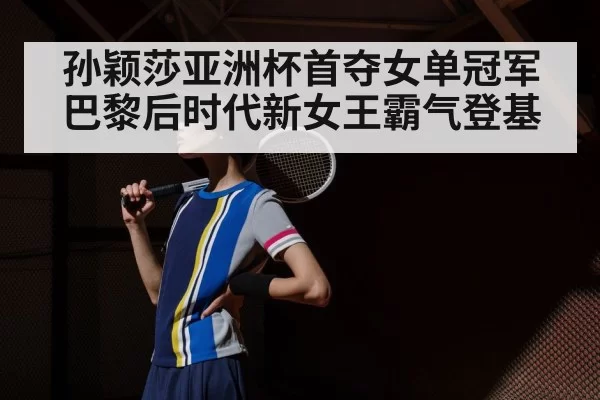孙颖莎亚洲杯首夺女单冠军巴黎后时代新女王霸气登基