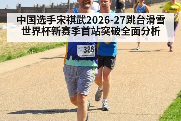 中国选手宋祺武2026-27跳台滑雪世界杯新赛季首站突破全面分析