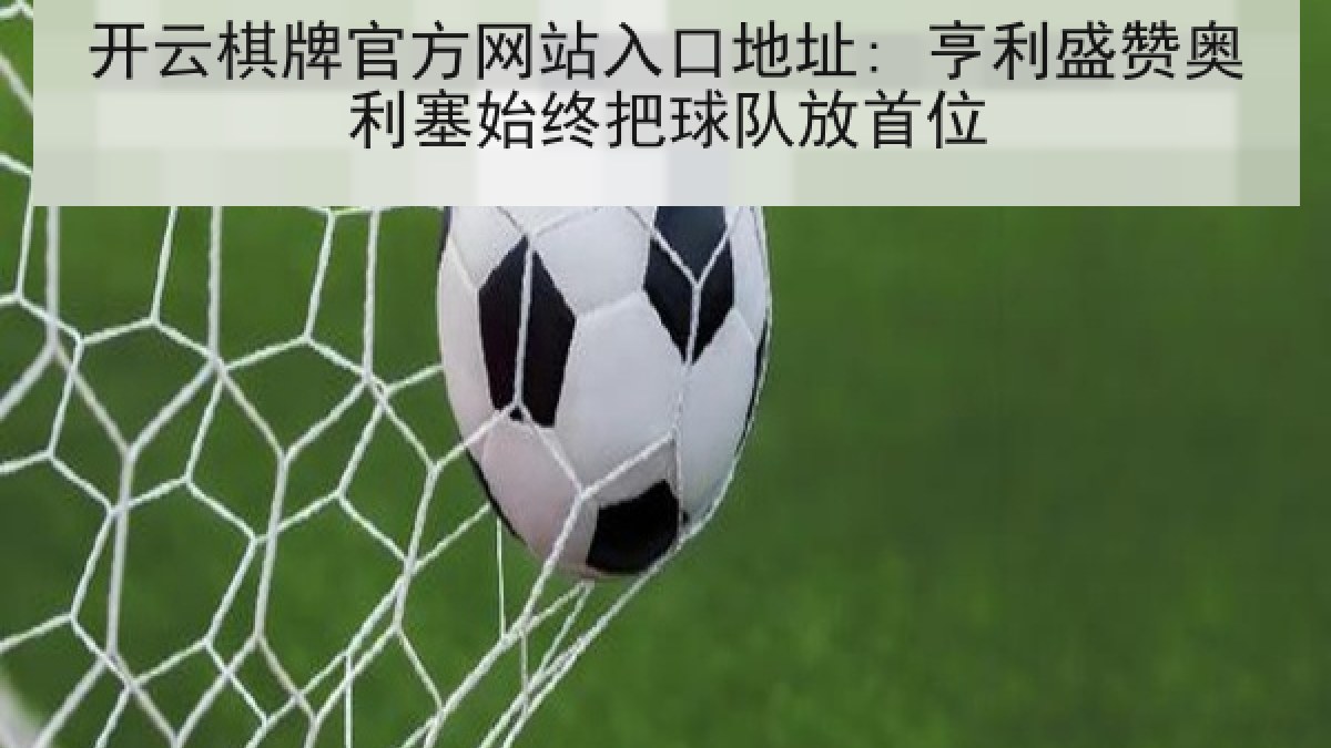开云棋牌官方网站入口地址: 亨利盛赞奥利塞始终把球队放首位