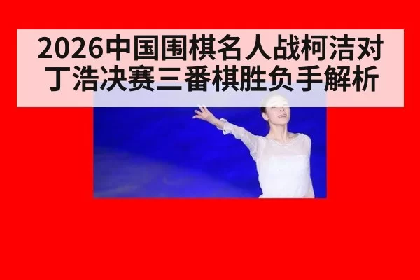 2026中国围棋名人战柯洁对丁浩决赛三番棋胜负手解析