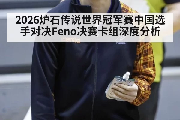 2026炉石传说世界冠军赛中国选手对决Feno决赛卡组深度分析